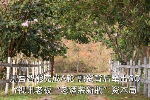 景吾智能完成A輪 融資背后牽出GQY視訊老板“老酒裝新瓶”資本局