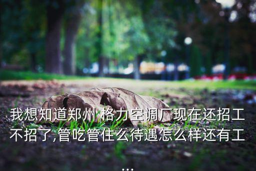 我想知道鄭州 格力空調(diào)廠現(xiàn)在還招工不招了,管吃管住么待遇怎么樣還有工...