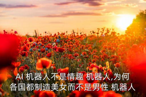 AI 機(jī)器人不是情趣 機(jī)器人,為何各國都制造美女而不是男性 機(jī)器人