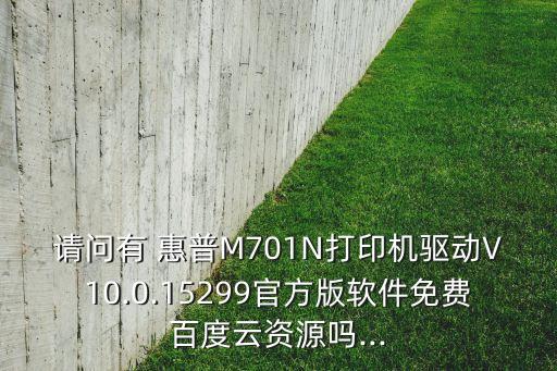 請問有 惠普M701N打印機驅(qū)動V10.0.15299官方版軟件免費百度云資源嗎...