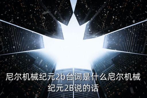 尼爾機(jī)械紀(jì)元2b臺(tái)詞是什么尼爾機(jī)械紀(jì)元2B說的話