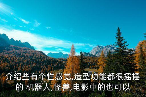 介紹些有個性感覺,造型功能都很搖擺的 機(jī)器人,怪獸,電影中的也可以