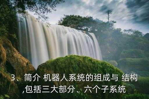 3、簡介 機(jī)器人系統(tǒng)的組成與 結(jié)構(gòu),包括三大部分、六個子系統(tǒng)