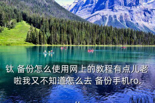 鈦 備份怎么使用網(wǎng)上的教程有點兒老啦我又不知道怎么去 備份手機ro...