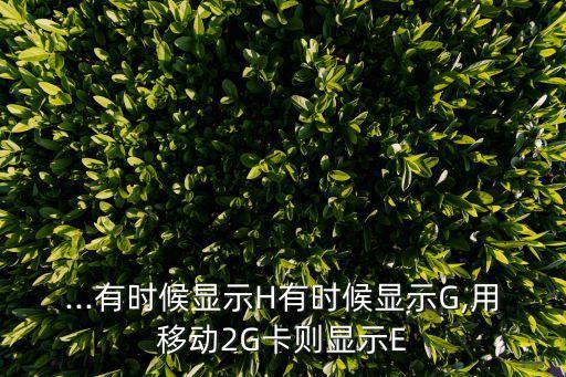 ...有時(shí)候顯示H有時(shí)候顯示G,用移動(dòng)2G卡則顯示E