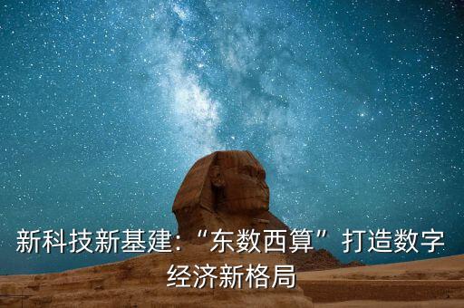 新科技新基建:“東數(shù)西算”打造數(shù)字經(jīng)濟(jì)新格局