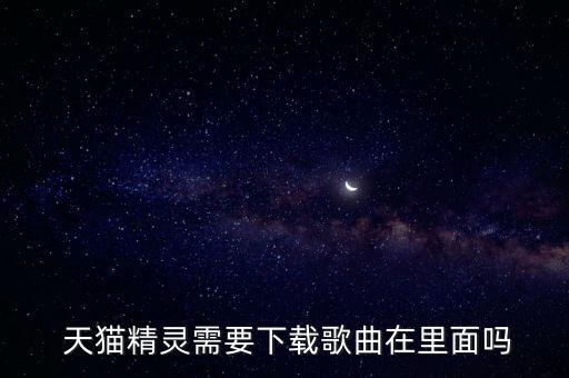  天貓精靈需要下載歌曲在里面嗎