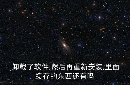  卸載了軟件,然后再重新安裝,里面緩存的東西還有嗎