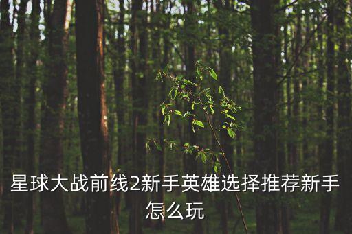 星球大戰(zhàn)前線2新手英雄選擇推薦新手怎么玩