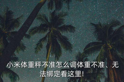  小米體重秤不準(zhǔn)怎么調(diào)體重不準(zhǔn)、無(wú)法綁定看這里!