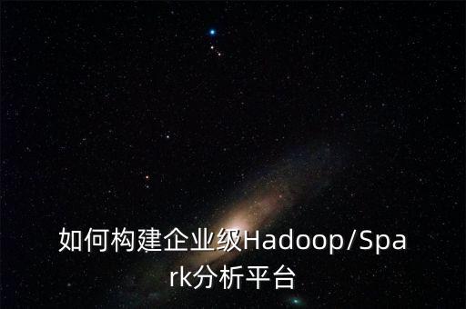 如何構(gòu)建企業(yè)級(jí)Hadoop/Spark分析平臺(tái)