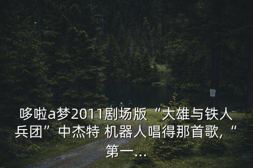 哆啦a夢(mèng)2011劇場(chǎng)版“大雄與鐵人兵團(tuán)”中杰特 機(jī)器人唱得那首歌,“第一...