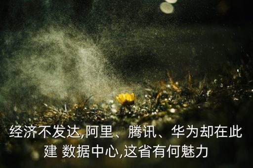經(jīng)濟(jì)不發(fā)達(dá),阿里、騰訊、華為卻在此建 數(shù)據(jù)中心,這省有何魅力