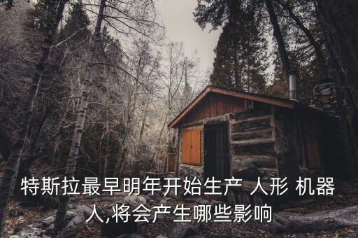 特斯拉最早明年開(kāi)始生產(chǎn) 人形 機(jī)器人,將會(huì)產(chǎn)生哪些影響