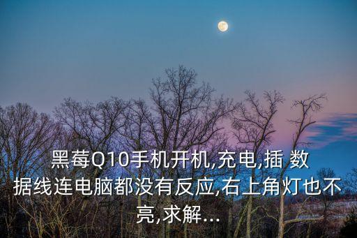  黑莓Q10手機開機,充電,插 數(shù)據線連電腦都沒有反應,右上角燈也不亮,求解...