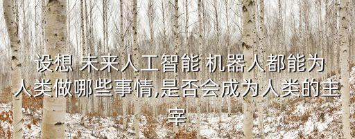  設(shè)想 未來人工智能 機(jī)器人都能為人類做哪些事情,是否會(huì)成為人類的主宰