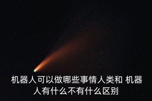  機(jī)器人可以做哪些事情人類和 機(jī)器人有什么不有什么區(qū)別