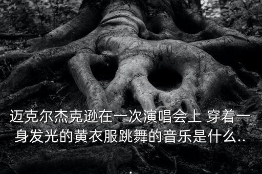 邁克爾杰克遜在一次演唱會上 穿著一身發(fā)光的黃衣服跳舞的音樂是什么...