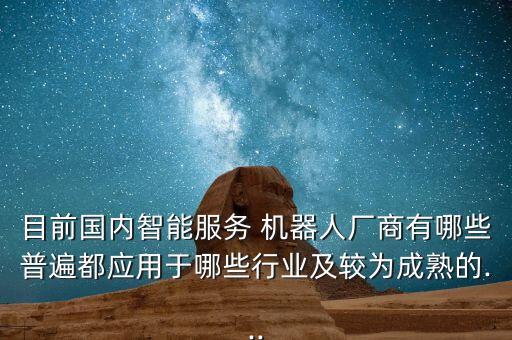 目前國內(nèi)智能服務(wù) 機(jī)器人廠商有哪些普遍都應(yīng)用于哪些行業(yè)及較為成熟的...