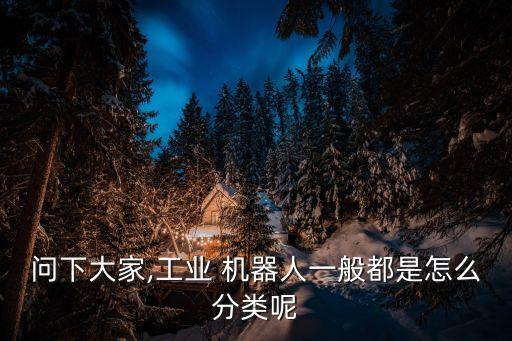 問下大家,工業(yè) 機(jī)器人一般都是怎么分類呢