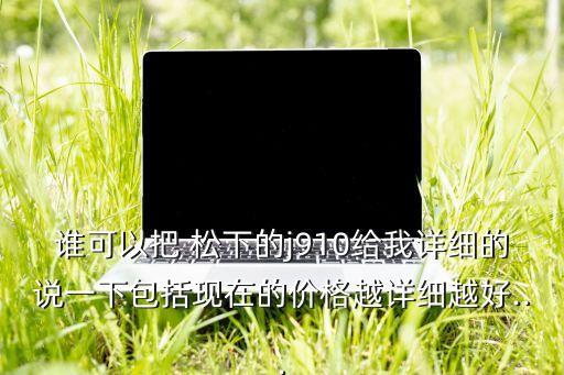 誰可以把 松下的j910給我詳細的說一下包括現(xiàn)在的價格越詳細越好...