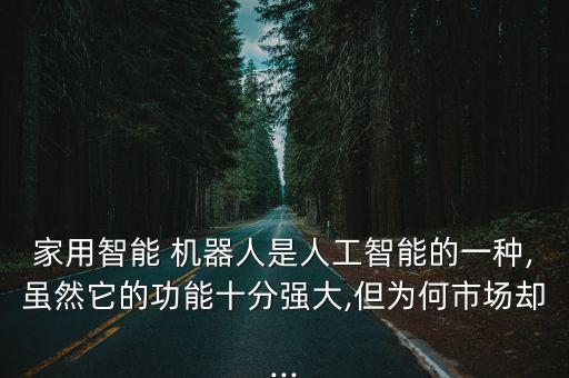家用智能 機(jī)器人是人工智能的一種,雖然它的功能十分強(qiáng)大,但為何市場卻...