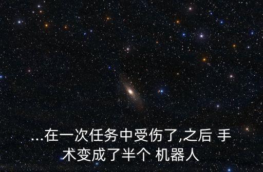 ...在一次任務中受傷了,之后 手術變成了半個 機器人
