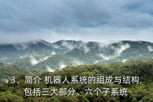 3、簡介 機(jī)器人系統(tǒng)的組成與結(jié)構(gòu),包括三大部分、六個子系統(tǒng)