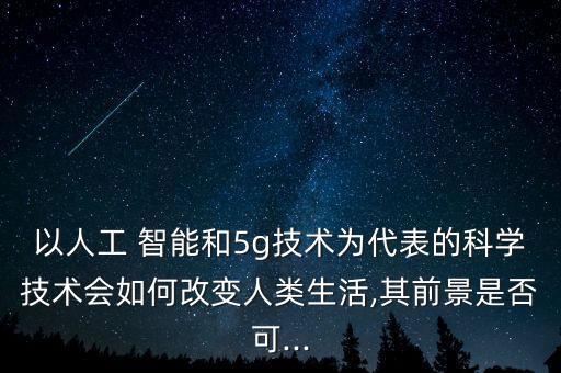 以人工 智能和5g技術(shù)為代表的科學(xué)技術(shù)會(huì)如何改變?nèi)祟惿?其前景是否可...