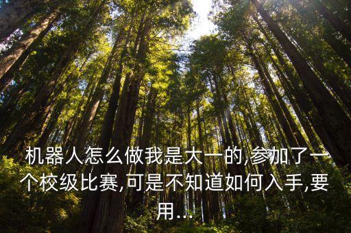  機(jī)器人怎么做我是大一的,參加了一個(gè)校級(jí)比賽,可是不知道如何入手,要用...