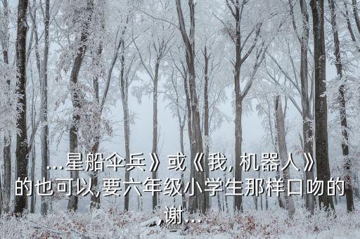 ...星船傘兵》或《我, 機(jī)器人》的也可以,要六年級小學(xué)生那樣口吻的,謝...