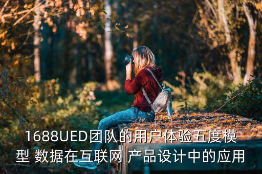 1688UED團(tuán)隊(duì)的用戶體驗(yàn)五度模型 數(shù)據(jù)在互聯(lián)網(wǎng) 產(chǎn)品設(shè)計(jì)中的應(yīng)用