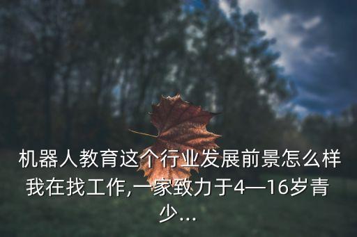  機器人教育這個行業(yè)發(fā)展前景怎么樣我在找工作,一家致力于4—16歲青少...