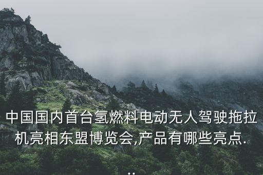 中國國內(nèi)首臺氫燃料電動無人駕駛拖拉機(jī)亮相東盟博覽會,產(chǎn)品有哪些亮點(diǎn)...