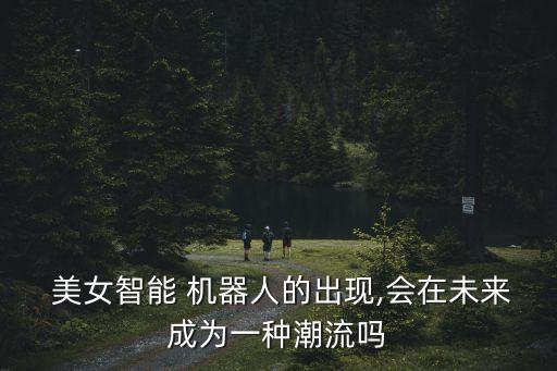  美女智能 機(jī)器人的出現(xiàn),會在未來成為一種潮流嗎