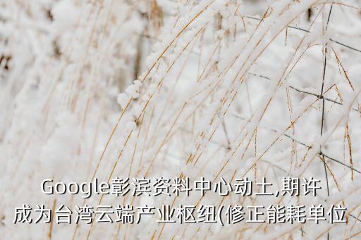 Google彰濱資料中心動土,期許成為臺灣云端產(chǎn)業(yè)樞紐(修正能耗單位