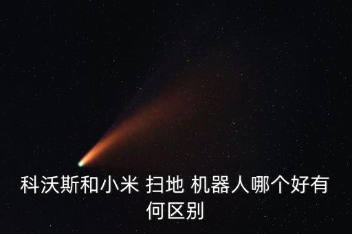 科沃斯和小米 掃地 機(jī)器人哪個(gè)好有何區(qū)別