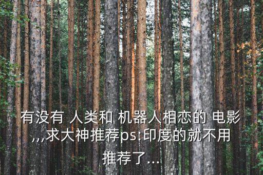 有沒有 人類和 機(jī)器人相戀的 電影,,,求大神推薦ps:印度的就不用推薦了...