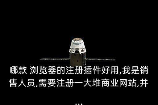 哪款 瀏覽器的注冊插件好用,我是銷售人員,需要注冊一大堆商業(yè)網(wǎng)站,并...