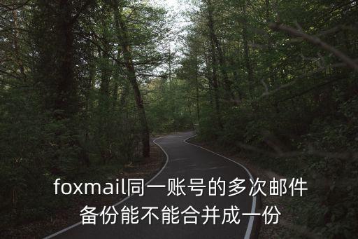  foxmail同一賬號的多次郵件 備份能不能合并成一份