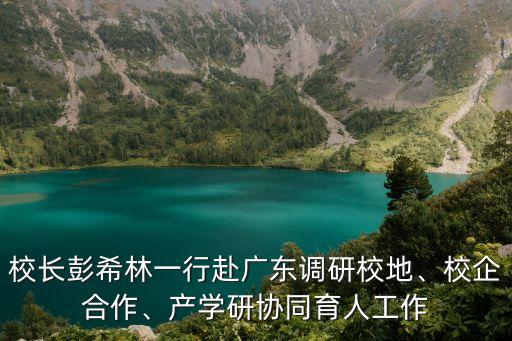 校長(zhǎng)彭希林一行赴廣東調(diào)研校地、校企合作、產(chǎn)學(xué)研協(xié)同育人工作
