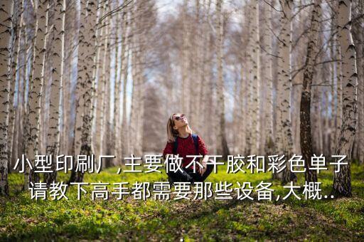 小型印刷廠,主要做不干膠和彩色單子請(qǐng)教下高手都需要那些設(shè)備,大概...