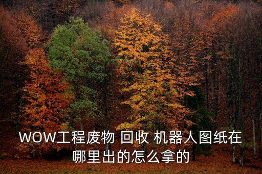 WOW工程廢物 回收 機器人圖紙在哪里出的怎么拿的