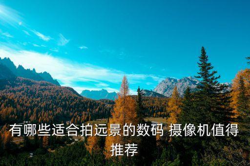 有哪些適合拍遠(yuǎn)景的數(shù)碼 攝像機(jī)值得推薦
