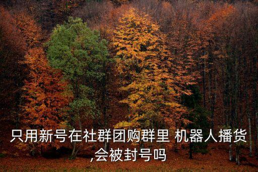 只用新號(hào)在社群團(tuán)購(gòu)群里 機(jī)器人播貨,會(huì)被封號(hào)嗎