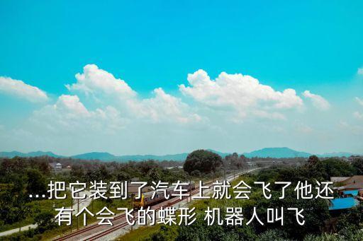...把它裝到了汽車上就會(huì)飛了他還有個(gè)會(huì)飛的蝶形 機(jī)器人叫飛