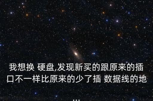 我想換 硬盤,發(fā)現(xiàn)新買的跟原來的插口不一樣比原來的少了插 數(shù)據(jù)線的地...