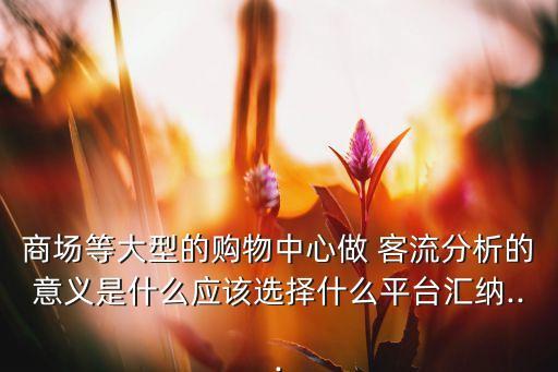 商場(chǎng)等大型的購(gòu)物中心做 客流分析的意義是什么應(yīng)該選擇什么平臺(tái)匯納...