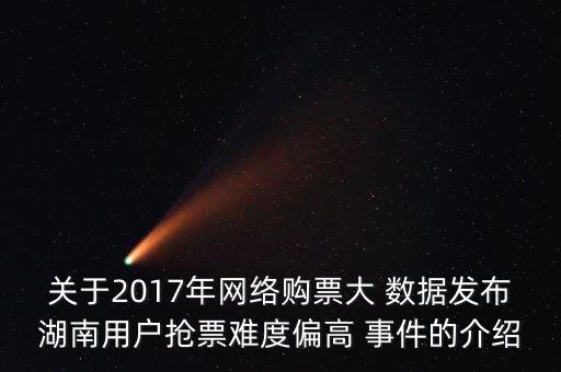 關(guān)于2017年網(wǎng)絡(luò)購(gòu)票大 數(shù)據(jù)發(fā)布湖南用戶搶票難度偏高 事件的介紹