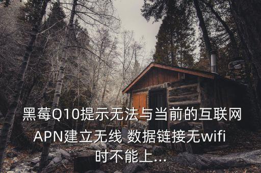  黑莓Q10提示無法與當前的互聯(lián)網APN建立無線 數(shù)據鏈接無wifi時不能上...